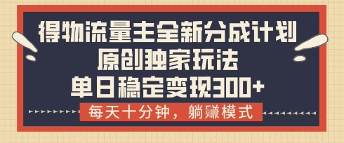 得物流量主全新分成计划模式，原创独家玩法，每天十分钟，躺挣模式，单日稳定变现3张+【揭秘】-莹轻创